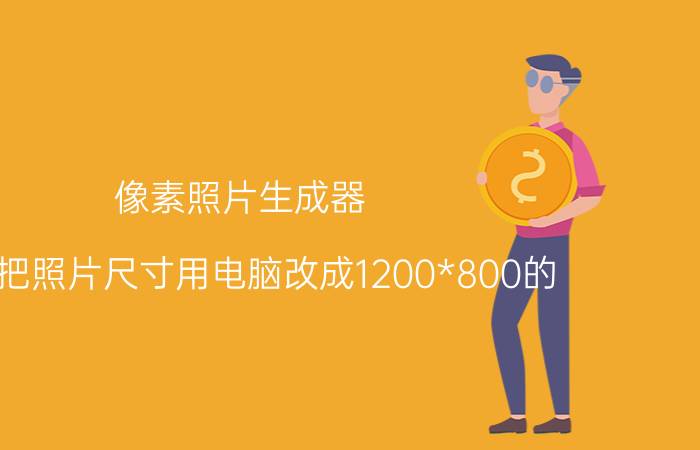 像素照片生成器 如何把照片尺寸用电脑改成1200*800的？